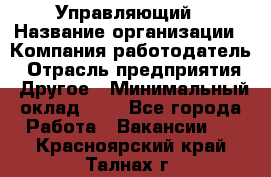 Управляющий › Название организации ­ Компания-работодатель › Отрасль предприятия ­ Другое › Минимальный оклад ­ 1 - Все города Работа » Вакансии   . Красноярский край,Талнах г.